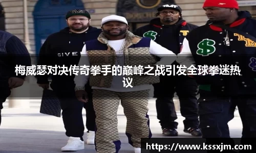 梅威瑟对决传奇拳手的巅峰之战引发全球拳迷热议