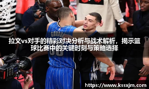 拉文vs对手的精彩对决分析与战术解析，揭示篮球比赛中的关键时刻与策略选择
