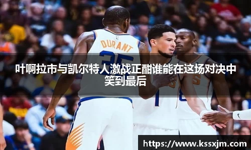 叶啊拉市与凯尔特人激战正酣谁能在这场对决中笑到最后